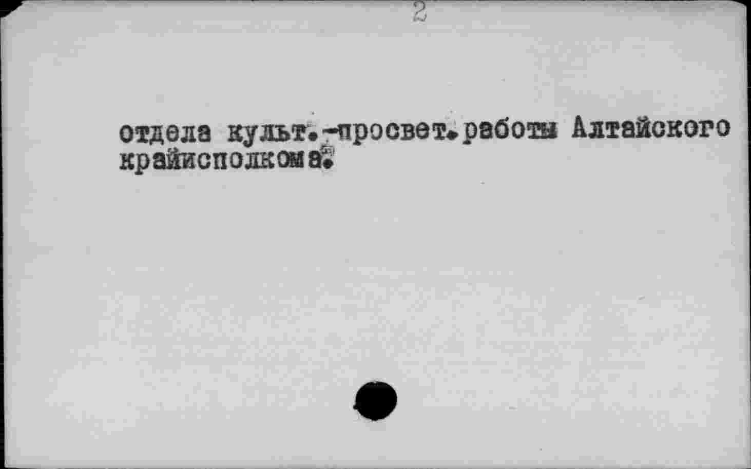 ﻿отдела культ.-просвет*работы Алтайского крайисполкома.